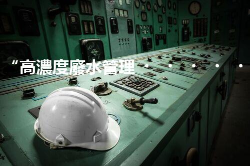 “高濃度廢水管理，綠色環(huán)保新篇章”